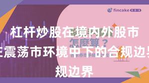 杠杆炒股在境内外股市在震荡市环境中下的合规边界