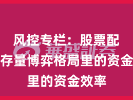 风控专栏：股票配资在存量博弈格局里的资金效率