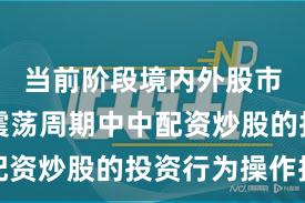 当前阶段境内外股市在宽幅震荡周期中中配资炒股的投资行为操作指