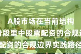 A股市场在当前结构性行情阶段里中股票配资的合规边界实践路径