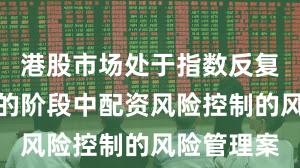 港股市场处于指数反复拉锯阶段的阶段中配资风险控制的风险管理案