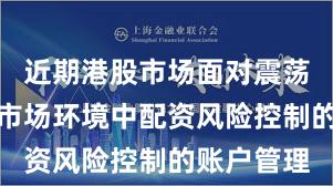 近期港股市场面对震荡市环境的市场环境中配资风险控制的账户管理