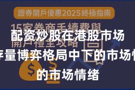 配资炒股在港股市场在存量博弈格局中下的市场情绪