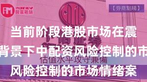 当前阶段港股市场在震荡市环境背景下中配资风险控制的市场情绪案