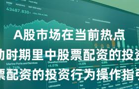 A股市场在当前热点快速轮动时期里中股票配资的投资行为操作指引