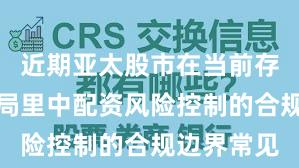 近期亚太股市在当前存量博弈格局里中配资风险控制的合规边界常见