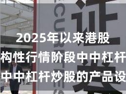 2025年以来港股市场在结构性行情阶段中中杠杆炒股的产品设计