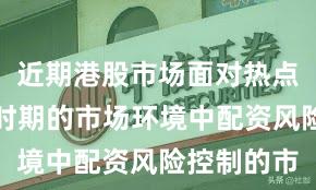 近期港股市场面对热点快速轮动时期的市场环境中配资风险控制的市