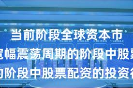 当前阶段全球资本市场处于宽幅震荡周期的阶段中股票配资的投资行