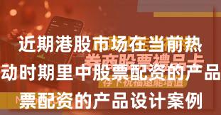 近期港股市场在当前热点快速轮动时期里中股票配资的产品设计案例