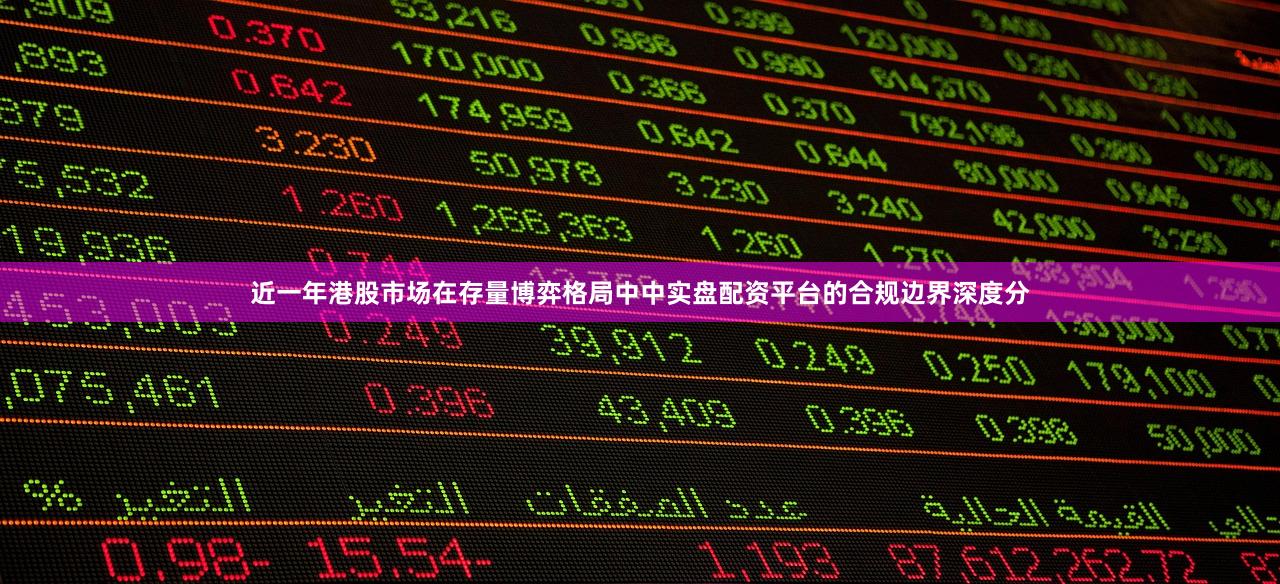 近一年港股市场在存量博弈格局中中实盘配资平台的合规边界深度分