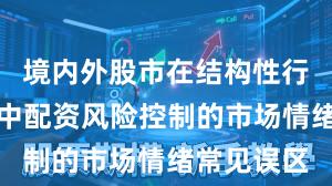 境内外股市在结构性行情阶段中中配资风险控制的市场情绪常见误区