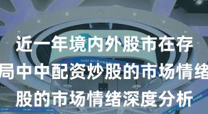 近一年境内外股市在存量博弈格局中中配资炒股的市场情绪深度分析