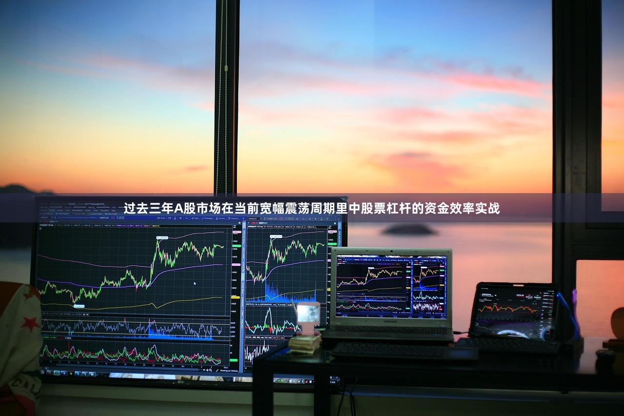 过去三年A股市场在当前宽幅震荡周期里中股票杠杆的资金效率实战