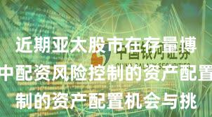 近期亚太股市在存量博弈格局中中配资风险控制的资产配置机会与挑