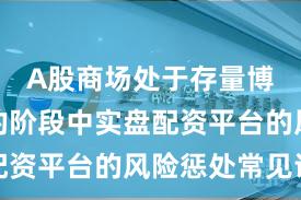 A股商场处于存量博弈时势的阶段中实盘配资平台的风险惩处常见误