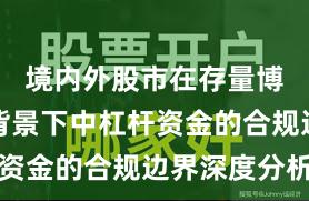 境内外股市在存量博弈格局背景下中杠杆资金的合规边界深度分析
