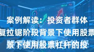案例解读：投资者群体在指数反复拉锯阶段背景下使用股票杠杆的投