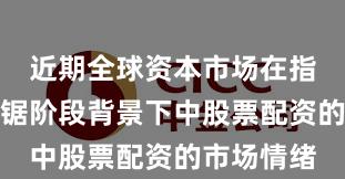近期全球资本市场在指数反复拉锯阶段背景下中股票配资的市场情绪