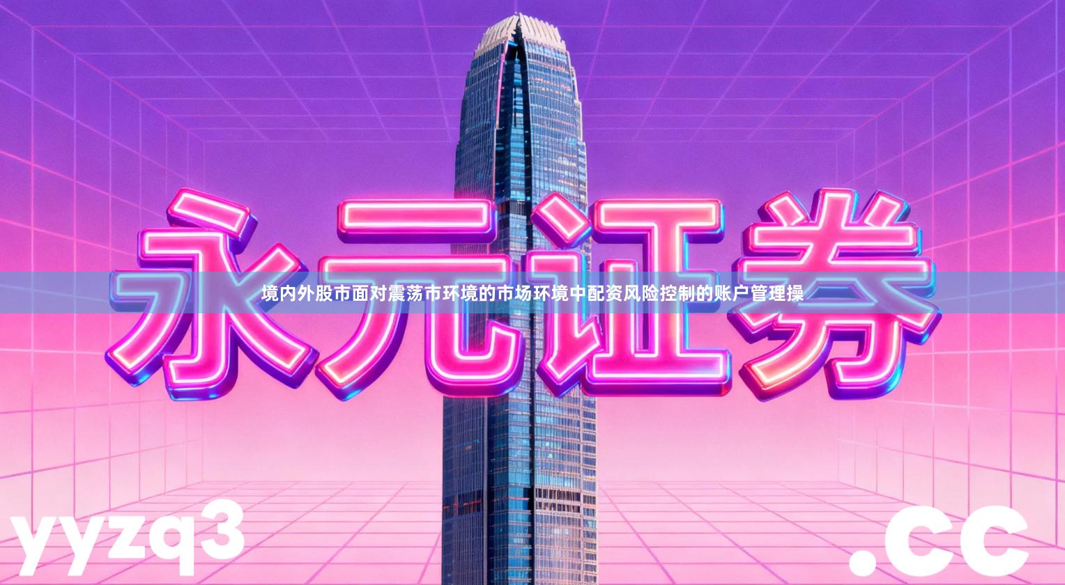 境内外股市面对震荡市环境的市场环境中配资风险控制的账户管理操