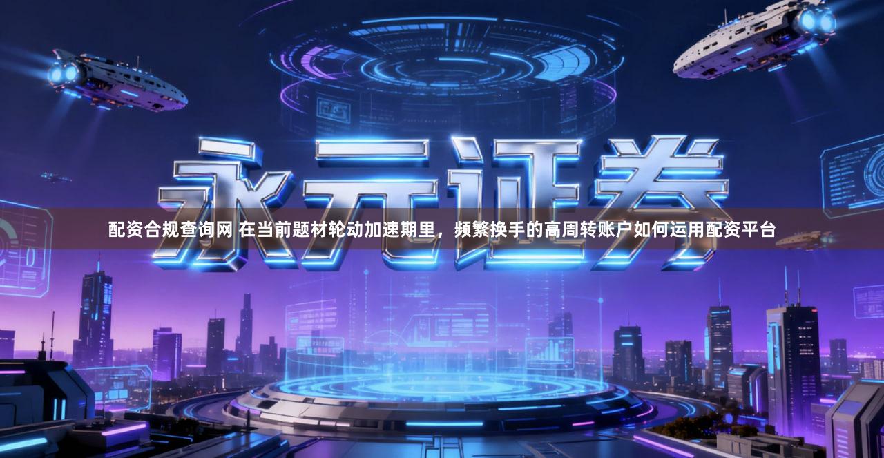 配资合规查询网 在当前题材轮动加速期里，频繁换手的高周转账户如何运用配资平台