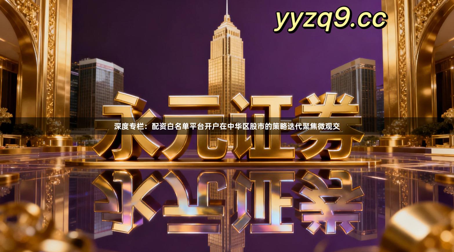 深度专栏：配资白名单平台开户在中华区股市的策略迭代聚焦微观交