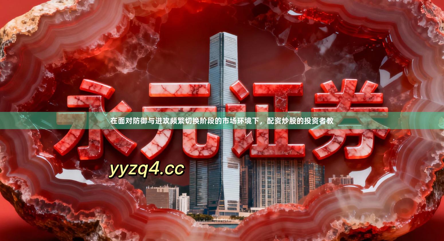 在面对防御与进攻频繁切换阶段的市场环境下，配资炒股的投资者教