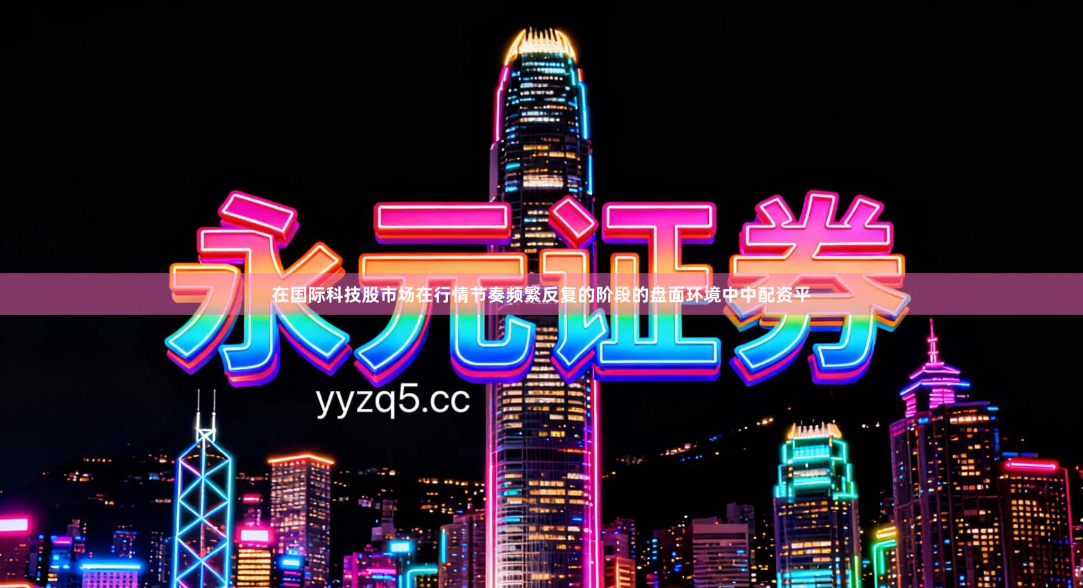 在国际科技股市场在行情节奏频繁反复的阶段的盘面环境中中配资平