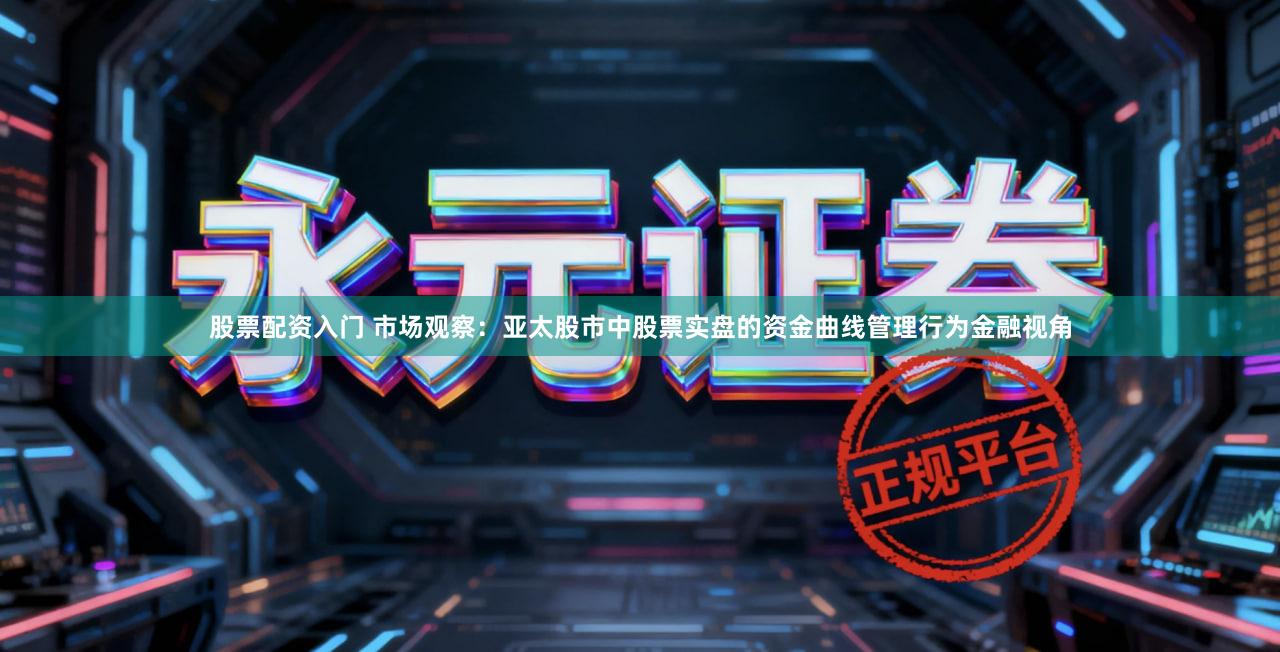 股票配资入门 市场观察:亚太股市中股票实盘的资金曲线管理行为金融视角