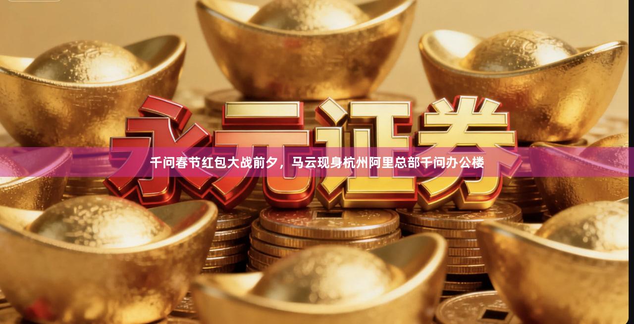 千问春节红包大战前夕，马云现身杭州阿里总部千问办公楼