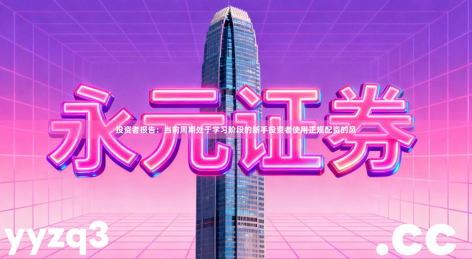 投资者报告：当前周期处于学习阶段的新手投资者使用正规配资的风