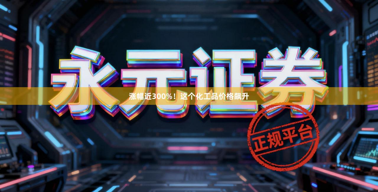 涨幅近300%！这个化工品价格飙升