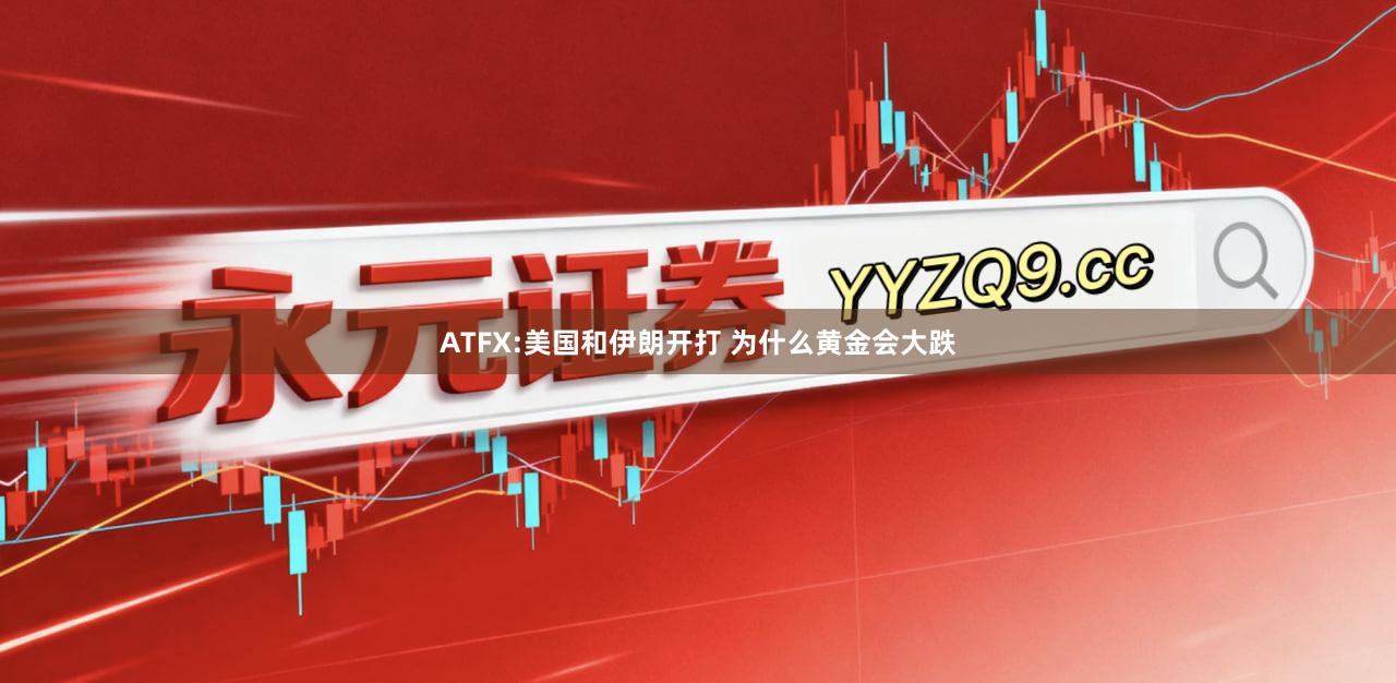 ATFX:美国和伊朗开打 为什么黄金会大跌